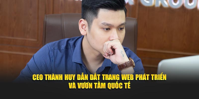 Ceo Thành Huy dẫn dắt trang web phát triển và vươn tầm quốc tế