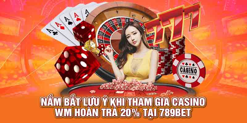 Nắm bắt lưu ý khi tham gia Casino WM hoàn trả 20% tại 789Bet