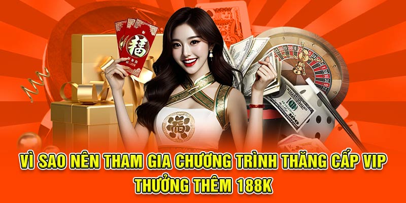 Vì sao nên tham gia chương trình thăng cấp VIP thưởng thêm 188k